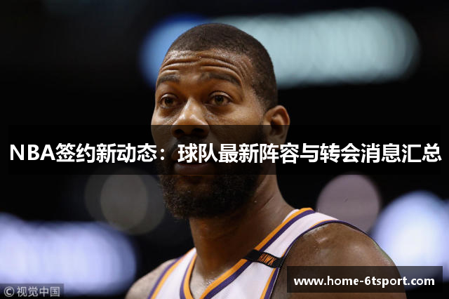 NBA签约新动态：球队最新阵容与转会消息汇总