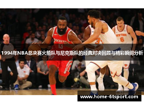 1994年NBA总决赛火箭队与尼克斯队的经典对决回顾与精彩瞬间分析