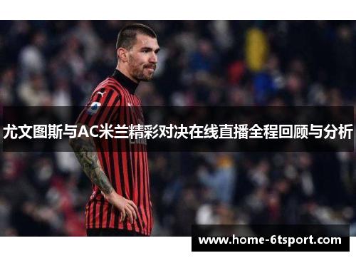 尤文图斯与AC米兰精彩对决在线直播全程回顾与分析