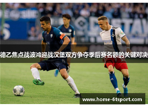 德乙焦点战波鸿迎战汉堡双方争夺季后赛名额的关键对决