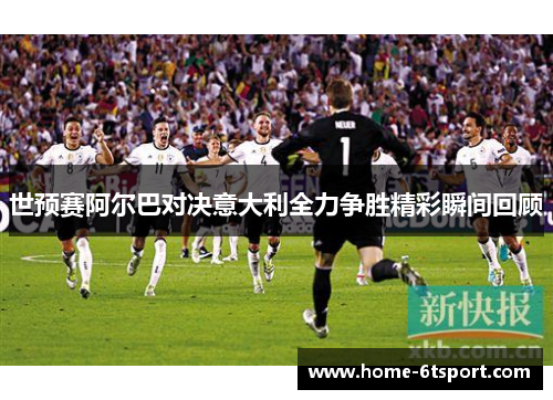 世预赛阿尔巴对决意大利全力争胜精彩瞬间回顾